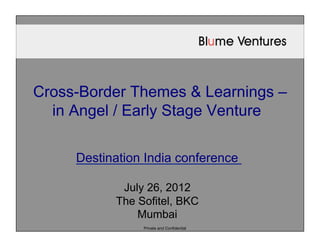 Cross-Border Themes & Learnings –
  in Angel / Early Stage Venture

     Destination India conference

            July 26, 2012
           The Sofitel, BKC
               Mumbai
                Private and Confidential
 