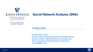 ep.jhu.edu
11100 Johns Hopkins Road
Laurel, MD 20723-6099
Social Network Analysis (SNA)
15 May 2018
Ian McCulloh, Ph.D.
Pa...