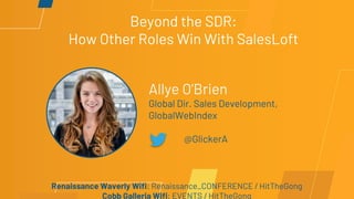 Beyond the SDR:
How Other Roles Win With SalesLoft
Allye O’Brien
Global Dir. Sales Development,
GlobalWebIndex
@GlickerA
Renaissance Waverly Wifi: Renaissance_CONFERENCE / HitTheGong
Cobb Galleria Wifi: EVENTS / HitTheGong
 