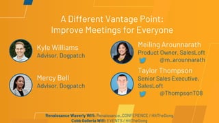 A Different Vantage Point:
Improve Meetings for Everyone
Kyle Williams
Advisor, Dogpatch
Mercy Bell
Advisor, Dogpatch
Meiling Arounnarath
Product Owner, SalesLoft
@m_arounnarath
Taylor Thompson
Senior Sales Executive,
SalesLoft
@ThompsonT08
Renaissance Waverly Wifi: Renaissance_CONFERENCE / HitTheGong
Cobb Galleria Wifi: EVENTS / HitTheGong
 