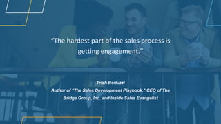 “The hardest part of the sales process is
getting engagement.”
Trish Bertuzzi
Author of "The Sales Development Playbook," CEO of The
Bridge Group, Inc. and Inside Sales Evangelist
 