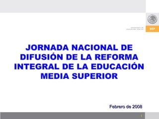 JORNADA NACIONAL DE DIFUSIÓN DE LA REFORMA INTEGRAL DE LA EDUCACIÓN MEDIA SUPERIOR Febrero de 2008 