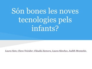 Són bones les noves
       tecnologies pels
           infants?

Laura Soto, Clara Teixidor, Clàudia Zamora, Laura Sánchez, Judith Montañés.
 
