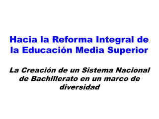 Hacia la Reforma Integral de
la Educación Media Superior
La Creación de un Sistema Nacional
de Bachillerato en un marco de
diversidad
 