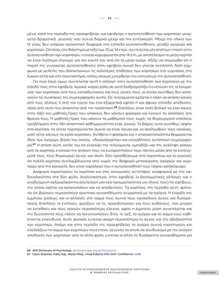 ••• 25 •••
ΠΕΡΙΕΧΟΜΕΝΑ
ΟΔΗΓΟΣ ΨΥΧΟΚΟΙΝΩΝΙΚΗΣ ΕΝΔΥΝΑΜΩΣΗΣ ΚΟΡΙΤΣΙΩΝ
Β’ ΒΑΘΜΙΑΣ ΕΚΠΑΙΔΕΥΣΗΣ
μένα, κατά την περίοδο της προεφηβείας και εφηβείας η αυτοπεποίθηση των κοριτσιών μειώ-
νεται δραματικά, γεγονός που συχνά διαρκεί μέχρι και την ενηλικίωση. Μέχρι την ηλικία των
12 ετών, δεν υπάρχει ουσιαστική διαφορά στα επίπεδα αυτοπεποίθησης μεταξύ αγοριών και
κοριτσιών. Ωστόσο, στο διάστημα μεταξύ των 12 με 14 ετών, συντελείται μία απότομη πτώση στην
αυτοπεποίθηση των κοριτσιών, η οποία κορυφώνεται στα 14 έτη, με αποτέλεσμα το μέσο κορίτσι
να είναι λιγότερο σίγουρο για τον εαυτό του από ότι το μέσο αγόρι. Αξίζει να σημειωθεί ότι η
πτώση της γυναικείας αυτοπεποίθησης στην εφηβεία συχνά δεν γίνεται αντιληπτή, διότι σύμ-
φωνα με μελέτες που διαπιστώνουν τις καλύτερες επιδόσεις των κοριτσιών στο γυμνάσιο, στο
λύκειο αλλά και στο πανεπιστήμιο, πολύς κόσμος μπερδεύει την επιτυχία με την αυτοπεποίθηση.
Για ποιο λόγο όμως συντελείται αυτή η αλλαγή στην αυτοπεποίθηση των κοριτσιών με την
είσοδό τους στην εφηβεία; Αρχικά, καίριο ρόλο σε αυτό διαδραματίζει η ενίσχυση της τελειομα-
νίας των κοριτσιών από τους εκπαιδευτικούς και τους γονείς τους, οι οποίοι συνήθως δεν κατα-
νοούν τις συνέπειες της συμπεριφοράς αυτής. Ως τελειομανία ορίζεται η τάση να απαιτεί κανείς
από τους άλλους ή από τον εαυτό του ένα εξαιρετικά υψηλό ή και άψογο επίπεδο απόδοσης,
πέρα ​​
από αυτό που απαιτείται από την περίσταση.66
Επιπλέον, είναι πολύ βολικό να έχει κανείς
στην τάξη του μαθητές/τριες που υπακούν, δεν κάνουν φασαρία και λύνουν τις ασκήσεις στο
θρανίο τους. Ή μαθητές/τριες που κάνουν τα μαθήματά τους χωρίς να δημιουργούν επιπλέον
προβλήματα στην ήδη απαιτητική καθημερινότητα ενός γονιού. Το βάρος αυτό συνήθως πέφτει
στα κορίτσια, τα οποία παροτρύνονται συχνά να είναι ήσυχα και να ακολουθούν τους κανόνες,
γιατί «έτσι κάνουν τα καλά κορίτσια». Αντίθετα η φασαρία και η επαναστατικότητα θεωρούνται
ίδιον των αγοριών, βάσει του οποίου «δικαιολογείται» και οποιαδήποτε αντίστοιχη συμπεριφο-
ρά.67
Η στάση αυτή, εκτός του ότι ενισχύει την τελειομανία, εμποδίζει και την ανάληψη ρίσκου
από τα κορίτσια, ενισχύει την ανάγκη τους να ευχαριστήσουν τους πάντες μέσα από τα επιτεύγ-
ματά τους, τους δημιουργεί άγχος και πίεση. Εάν προσθέσουμε στα παραπάνω και το γεγονός
ότι πολλά κορίτσια αντιλαμβάνονται από νωρίς την διαφορά μεταχείρισης αγοριών και κορι-
τσιών από την κοινωνία, δεν είναι παράλογο που η αυτοπεποίθησή τους πέφτει κατακόρυφα.
Διαφορά παρατηρούν τα κορίτσια και στις κοινωνικές αντιλήψεις αναφορικά με την σε-
ξουαλικότητα στα δύο φύλα. Αναλυτικότερα, στην εφηβεία, οι βιοσωματικές αλλαγές και η
αναδυόμενη σεξουαλικότητα αποτελούν μία νέα πραγματικότητα για όλους τους/τις εφήβους,
την οποία πρέπει να κατανοήσουν και να αποδεχτούν. Τα κορίτσια, την περίοδο αυτή, φαίνε-
ται ότι βιώνουν περισσότερο αρνητικά συναισθήματα συγκριτικά με τα αγόρια. Η έναρξη της
εμμήνου ρύσεως και οι αλλαγές στο σώμα τους συχνά τους προκαλούν άγχος και δυσαρέ-
σκεια. Επιπλέον, οι ενήλικες αρχίζουν να τις προειδοποιούν για τους κινδύνους, που μπορεί
να εκτεθούν και τους ασκούν περισσότερο έλεγχο, αφού η έμμηνος ρύση συνεπάγεται και
την δυνατότητά τους πλέον να τεκνοποιήσουν. Έτσι, το σεξ, τα αγόρια και το σώμα τους καθί-
στανται επικίνδυνα. Αυτό, φυσικά, εντείνει ακόμη περισσότερο το άγχος και την αβεβαιότητα
των κοριτσιών. Ακόμη και στην περίοδο της προεφηβείας τα αγόρια συχνά παρατηρούν και
σχολιάζουν το σώμα των κοριτσιών πιο έντονα, γεγονός το οποίο σε συνδυασμό με την ανάγκη
αποδοχής των κοριτσιών από το άλλο φύλο, εντείνει κι άλλο τα δυσάρεστα συναισθήματα για
66 APA Dictionary of Psychology, dictionary.apa.org/perfectionism
67 Claire Shipman, Katty Kay, Jillelyn Riley, «How Puberty Kills Girls’ Confidence» LINK
 