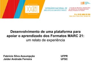 Desenvolvimento de uma plataforma para
apoiar o aprendizado dos Formatos MARC 21:
um relato de experiência
Fabrício Silva Assumpção
Jaider Andrade Ferreira
UFPR
UFSC
 