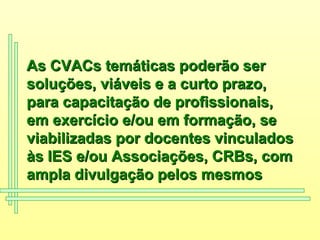 As CVACs temáticas poderão ser soluções, viáveis e a curto prazo,  para capacitação de profissionais, em exercício e/ou em formação, se viabilizadas por docentes vinculados  às IES e/ou Associações, CRBs, com ampla divulgação pelos mesmos 