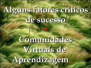Alguns fatores críticos de sucesso = Comunidades Virtuais de  Aprendizagem   