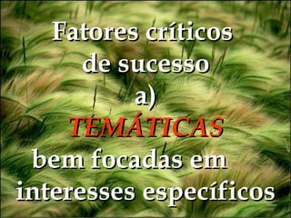 Fatores críticos  de sucesso a) TEMÁTICAS bem focadas em   interesses específicos 