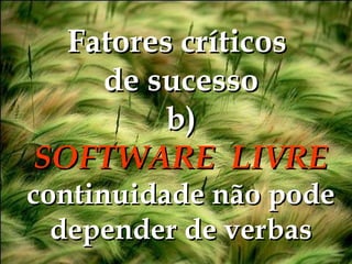 Fatores críticos  de sucesso b) SOFTWARE  LIVRE continuidade não pode depender de verbas 