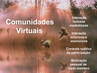 Interação humana mediatizada Interação síncrona e assíncrona Controle volitivo da participação  Motivação pessoal de  cada membro Comunidades Virtuais 
