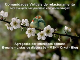 Comunidades Virtuais de relacionamento sem qualquer compromisso com aprendizagem Agregação por interesses comuns E-mails – Listas de discussão – MSN – Orkut - Blog 