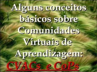 Alguns conceitos básicos sobre Comunidades Virtuais de  Aprendizagem: CVACs  e CoPs   