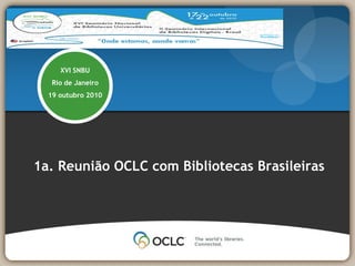 XVI SNBU Rio de Janeiro 19 outubro 2010 1a. Reunião OCLC com BibliotecasBrasileiras 
