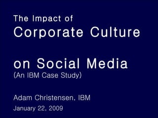 The Impact of   Corporate Culture  on Social Media (An IBM Case Study) Adam Christensen, IBM January 22, 2009   