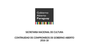 SECRETARIA NACIONAL DE CULTURA
CONTINUIDAD DE COMPROMISOS DE GOBIERNO ABIERTO
2016-18
 