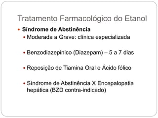  Síndrome de Abstinência
 Moderada a Grave: clínica especializada
 Benzodiazepinico (Diazepam) – 5 a 7 dias
 Reposição de Tiamina Oral e Ácido fólico
 Síndrome de Abstinência X Encepalopatia
hepática (BZD contra-indicado)
Tratamento Farmacológico do Etanol
 