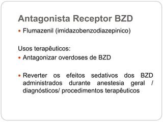 Antagonista Receptor BZD
 Flumazenil (imidazobenzodiazepinico)
Usos terapêuticos:
 Antagonizar overdoses de BZD
 Reverter os efeitos sedativos dos BZD
administrados durante anestesia geral /
diagnósticos/ procedimentos terapêuticos
 