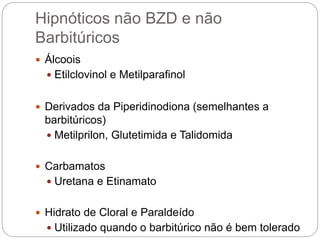 Hipnóticos não BZD e não
Barbitúricos
 Álcoois
 Etilclovinol e Metilparafinol
 Derivados da Piperidinodiona (semelhantes a
barbitúricos)
 Metilprilon, Glutetimida e Talidomida
 Carbamatos
 Uretana e Etinamato
 Hidrato de Cloral e Paraldeído
 Utilizado quando o barbitúrico não é bem tolerado
 