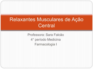 Professora: Sara Falcão
4° período Medicina
Farmacologia I
Relaxantes Musculares de Ação
Central
 