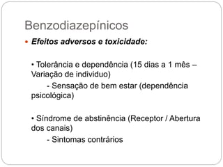  Efeitos adversos e toxicidade:
• Tolerância e dependência (15 dias a 1 mês –
Variação de individuo)
- Sensação de bem estar (dependência
psicológica)
• Síndrome de abstinência (Receptor / Abertura
dos canais)
- Sintomas contrários
Benzodiazepínicos
 