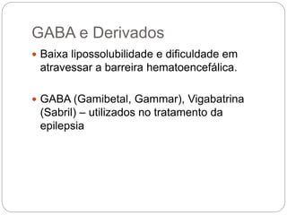 GABA e Derivados
 Baixa lipossolubilidade e dificuldade em
atravessar a barreira hematoencefálica.
 GABA (Gamibetal, Gammar), Vigabatrina
(Sabril) – utilizados no tratamento da
epilepsia
 