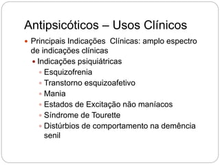 Antipsicóticos – Usos Clínicos
 Principais Indicações Clínicas: amplo espectro
de indicações clínicas
 Indicações psiquiátricas
 Esquizofrenia
 Transtorno esquizoafetivo
 Mania
 Estados de Excitação não maníacos
 Síndrome de Tourette
 Distúrbios de comportamento na demência
senil
 