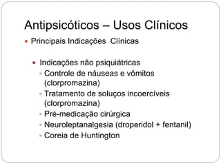 Antipsicóticos – Usos Clínicos
 Principais Indicações Clínicas
 Indicações não psiquiátricas
 Controle de náuseas e vômitos
(clorpromazina)
 Tratamento de soluços incoercíveis
(clorpromazina)
 Pré-medicação cirúrgica
 Neuroleptanalgesia (droperidol + fentanil)
 Coreia de Huntington
 