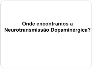 Onde encontramos a
Neurotransmissão Dopaminérgica?
 