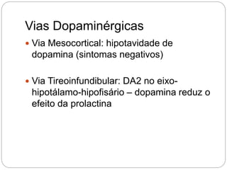 Vias Dopaminérgicas
 Via Mesocortical: hipotavidade de
dopamina (sintomas negativos)
 Via Tireoinfundibular: DA2 no eixo-
hipotálamo-hipofisário – dopamina reduz o
efeito da prolactina
 