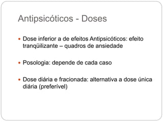 Antipsicóticos - Doses
 Dose inferior a de efeitos Antipsicóticos: efeito
tranqüilizante – quadros de ansiedade
 Posologia: depende de cada caso
 Dose diária e fracionada: alternativa a dose única
diária (preferível)
 