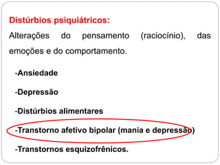 Distúrbios psiquiátricos:
Alterações do pensamento (raciocínio), das
emoções e do comportamento.
-Ansiedade
-Depressão
-Distúrbios alimentares
-Transtorno afetivo bipolar (mania e depressão)
-Transtornos esquizofrênicos.
 