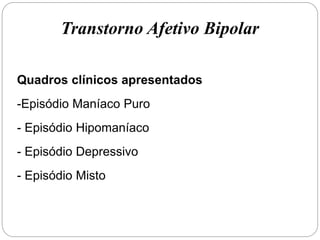 Quadros clínicos apresentados
-Episódio Maníaco Puro
- Episódio Hipomaníaco
- Episódio Depressivo
- Episódio Misto
Transtorno Afetivo Bipolar
 