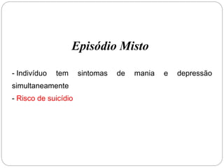 Episódio Misto
- Indivíduo tem sintomas de mania e depressão
simultaneamente
- Risco de suicídio
 