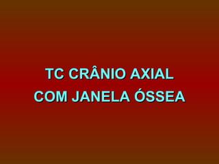 TC CRÂNIO AXIAL
COM JANELA ÓSSEA
 