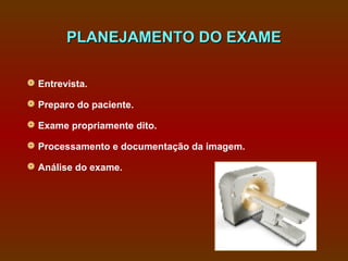 PLANEJAMENTO DO EXAME

 Entrevista.

 Preparo do paciente.

 Exame propriamente dito.

 Processamento e documentação da imagem.

 Análise do exame.
 