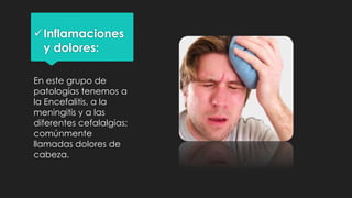 Inflamaciones
y dolores:
En este grupo de
patologías tenemos a
la Encefalitis, a la
meningitis y a las
diferentes cefalalgias;
comúnmente
llamadas dolores de
cabeza.
 