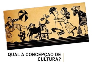 QUAL A CONCEPÇÃO DE
CULTURA?
 