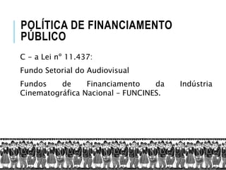 C - a Lei nº 11.437:
Fundo Setorial do Audiovisual
Fundos de Financiamento da Indústria
Cinematográfica Nacional – FUNCINES.
POLÍTICA DE FINANCIAMENTO
PÚBLICO
 