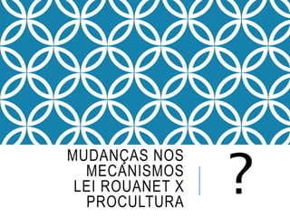 MUDANÇAS NOS
MECANISMOS
LEI ROUANET X
PROCULTURA
?
 