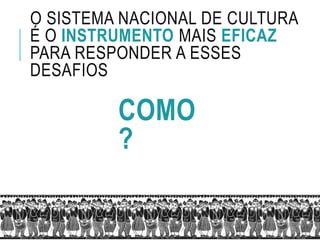 O SISTEMA NACIONAL DE CULTURA
É O INSTRUMENTO MAIS EFICAZ
PARA RESPONDER A ESSES
DESAFIOS
COMO
?
 