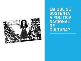 EM QUE SE
SUSTENTA
A POLÍTICA
NACIONAL
DE
CULTURA?
 