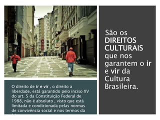 São os
DIREITOS
CULTURAIS
que nos
garantem o ir
e vir da
Cultura
Brasileira.O direito de ir e vir , o direito a
liberdade, está garantido pelo inciso XV
do art. 5 da Constituição Federal de
1988, não é absoluto , visto que está
limitada e condicionada pelas normas
de convivência social e nos termos da
lei.
 