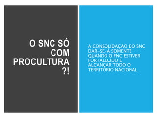 O SNC SÓ
COM
PROCULTURA
?!
A CONSOLIDAÇÃO DO SNC
DAR-SE-Á SOMENTE
QUANDO O FNC ESTIVER
FORTALECIDO E
ALCANÇAR TODO O
TERRITÓRIO NACIONAL.
 