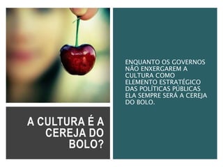 A CULTURA É A
CEREJA DO
BOLO?
ENQUANTO OS GOVERNOS
NÃO ENXERGAREM A
CULTURA COMO
ELEMENTO ESTRATÉGICO
DAS POLÍTICAS PÚBLICAS
ELA SEMPRE SERÁ A CEREJA
DO BOLO.
 