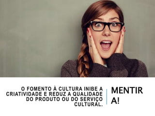 O FOMENTO À CULTURA INIBE A
CRIATIVIDADE E REDUZ A QUALIDADE
DO PRODUTO OU DO SERVIÇO
CULTURAL.
MENTIR
A!
 