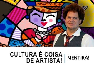 CULTURA É COISA
DE ARTISTA!
MENTIRA!
 