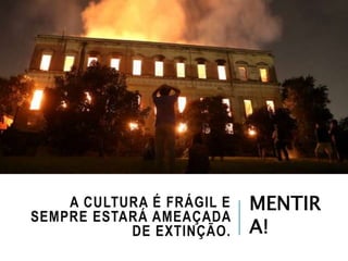 A CULTURA É FRÁGIL E
SEMPRE ESTARÁ AMEAÇADA
DE EXTINÇÃO.
MENTIR
A!
 