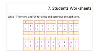 7. Students Worksheets
Write ‘T’ for tens and ‘U’ for units and carry out the additions.
 