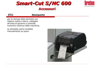 STIJ  Stampante per la stampa delle etichette con relativo codice a barre, collegata all’unita di governo a controllo numerico continuo della macchina.  Le etichette vanno incollate manualmente sui pezzi. Accessori 